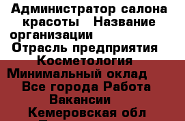 Администратор салона красоты › Название организации ­ Style-charm › Отрасль предприятия ­ Косметология › Минимальный оклад ­ 1 - Все города Работа » Вакансии   . Кемеровская обл.,Прокопьевск г.